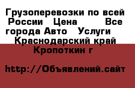 Грузоперевозки по всей России › Цена ­ 10 - Все города Авто » Услуги   . Краснодарский край,Кропоткин г.